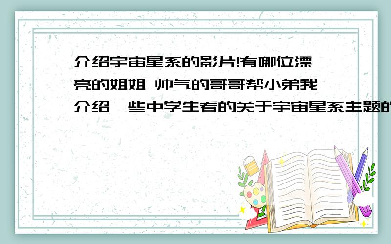 介绍宇宙星系的影片!有哪位漂亮的姐姐 帅气的哥哥帮小弟我介绍一些中学生看的关于宇宙星系主题的影片记录片的啊 小弟感激不尽