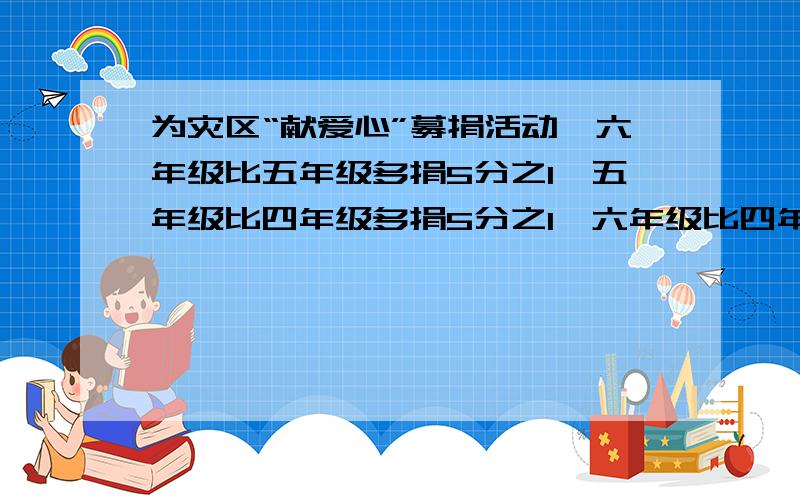 为灾区“献爱心”募捐活动,六年级比五年级多捐5分之1,五年级比四年级多捐5分之1,六年级比四年级多捐几分之几?