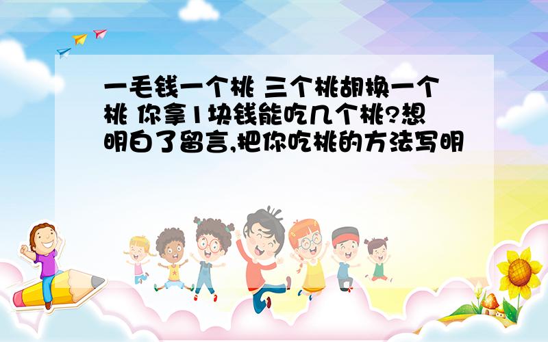 一毛钱一个桃 三个桃胡换一个桃 你拿1块钱能吃几个桃?想明白了留言,把你吃桃的方法写明