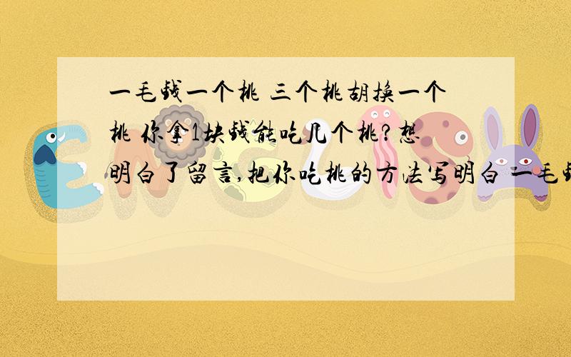 一毛钱一个桃 三个桃胡换一个桃 你拿1块钱能吃几个桃?想明白了留言,把你吃桃的方法写明白 一毛钱一个桃三个桃胡换一个桃你拿1块钱能吃几个桃?想明白了留言,把你吃桃的方法写明白