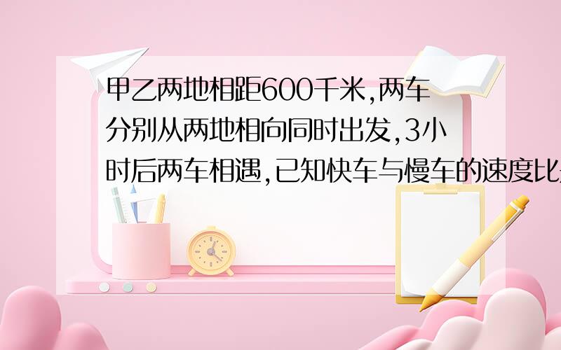 甲乙两地相距600千米,两车分别从两地相向同时出发,3小时后两车相遇,已知快车与慢车的速度比是11：9,快车与慢车的速度分别是每小时多少千米?