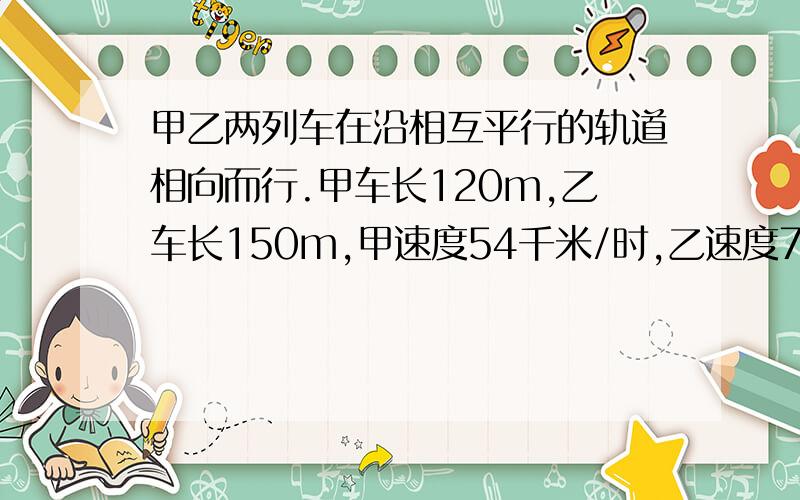 甲乙两列车在沿相互平行的轨道相向而行.甲车长120m,乙车长150m,甲速度54千米/时,乙速度72千米/时求两车从车头相遇到车尾脱离共需的时间