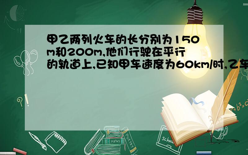 甲乙两列火车的长分别为150m和200m,他们行驶在平行的轨道上,已知甲车速度为60km/时,乙车速度为80km/时(1)若两车“相向”而行,则两列火车错车的时间有多少秒?(2)若两车“同向”而行,则两列火