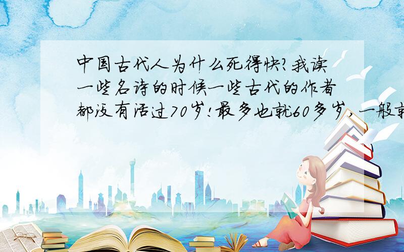 中国古代人为什么死得快?我读一些名诗的时候一些古代的作者都没有活过70岁!最多也就60多岁,一般就是40多岁就死了,还有的20多岁就死了!这是为什么呢?为什么古代的人活的时间不长?谁还能