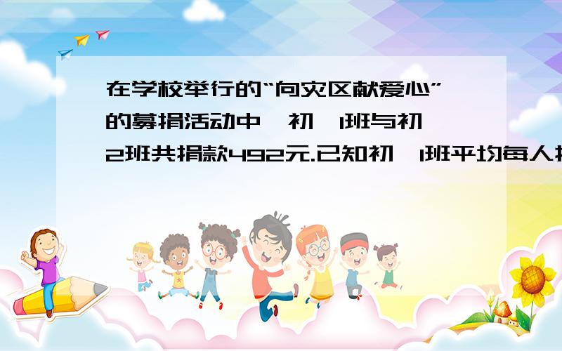 在学校举行的“向灾区献爱心”的募捐活动中,初一1班与初一2班共捐款492元.已知初一1班平均每人捐款5元,初一2班平均每人捐款6元且初一1班比初一2班多6人,问：两班各有学生多少人?（解方