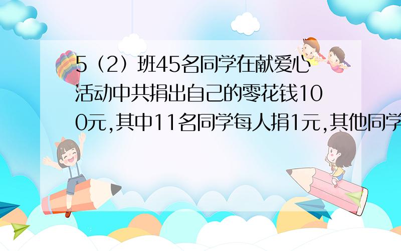 5（2）班45名同学在献爱心活动中共捐出自己的零花钱100元,其中11名同学每人捐1元,其他同学每人捐2元或5元,捐2元和5元的各有多少人?