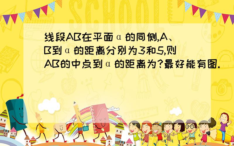 线段AB在平面α的同侧,A、B到α的距离分别为3和5,则AB的中点到α的距离为?最好能有图.