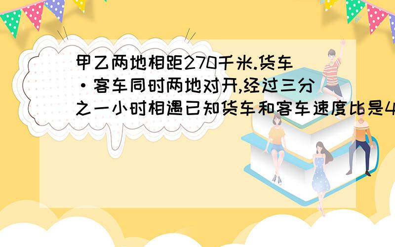 甲乙两地相距270千米.货车·客车同时两地对开,经过三分之一小时相遇已知货车和客车速度比是4:5客车每小跪求没财富了 三分之十 打错了 5；4