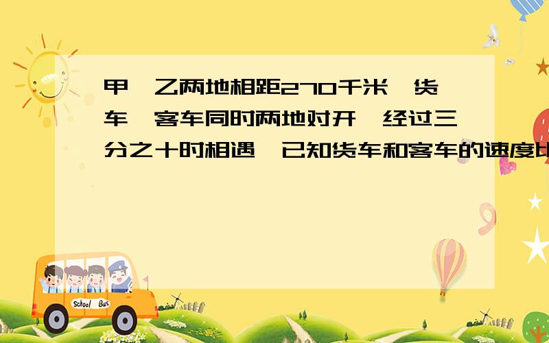 甲、乙两地相距270千米,货车、客车同时两地对开,经过三分之十时相遇,已知货车和客车的速度比是5:4,客车每