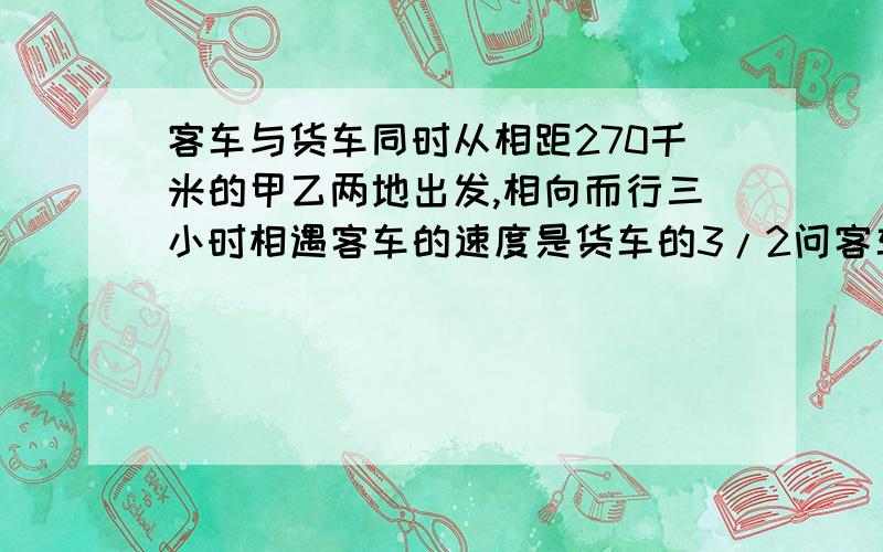 客车与货车同时从相距270千米的甲乙两地出发,相向而行三小时相遇客车的速度是货车的3/2问客车,货车每小时各行多少千米?