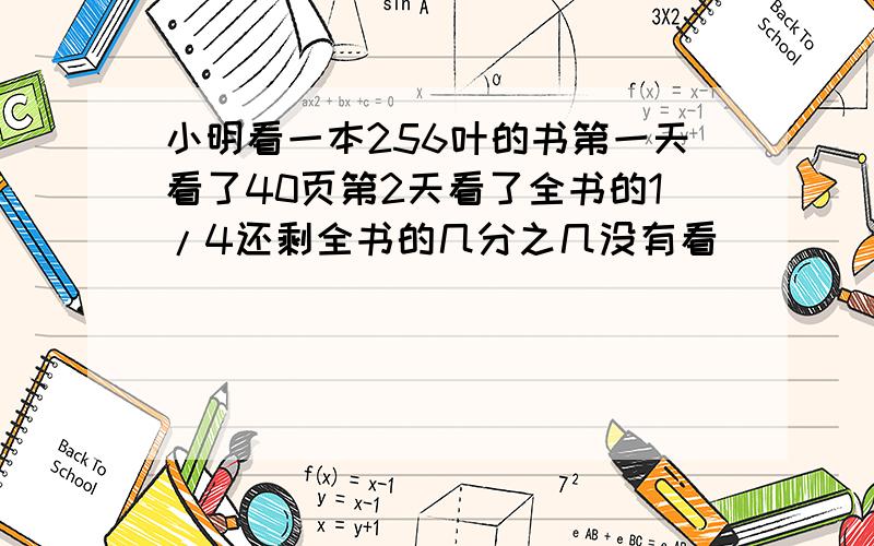 小明看一本256叶的书第一天看了40页第2天看了全书的1/4还剩全书的几分之几没有看