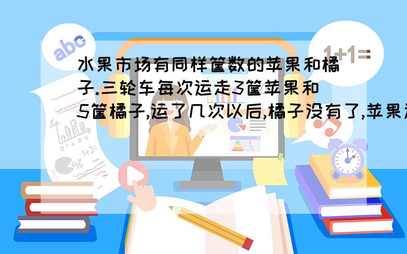 水果市场有同样筐数的苹果和橘子.三轮车每次运走3筐苹果和5筐橘子,运了几次以后,橘子没有了,苹果还剩6筐,一共运了几次?原来苹果和橘子各有几筐?