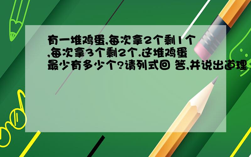 有一堆鸡蛋,每次拿2个剩1个,每次拿3个剩2个.这堆鸡蛋最少有多少个?请列式回 答,并说出道理