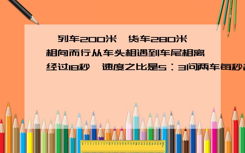 一列车200米,货车280米相向而行从车头相遇到车尾相离经过18秒,速度之比是5：3问两车每秒各行多少米?
