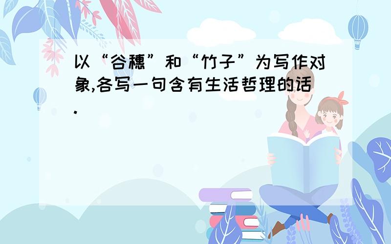 以“谷穗”和“竹子”为写作对象,各写一句含有生活哲理的话.