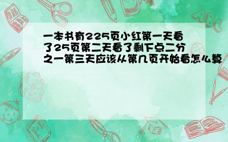 一本书有225页小红第一天看了25页第二天看了剩下点二分之一第三天应该从第几页开始看怎么算