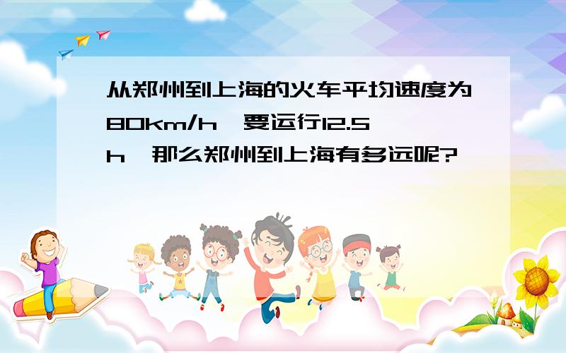 从郑州到上海的火车平均速度为80km/h,要运行12.5h,那么郑州到上海有多远呢?