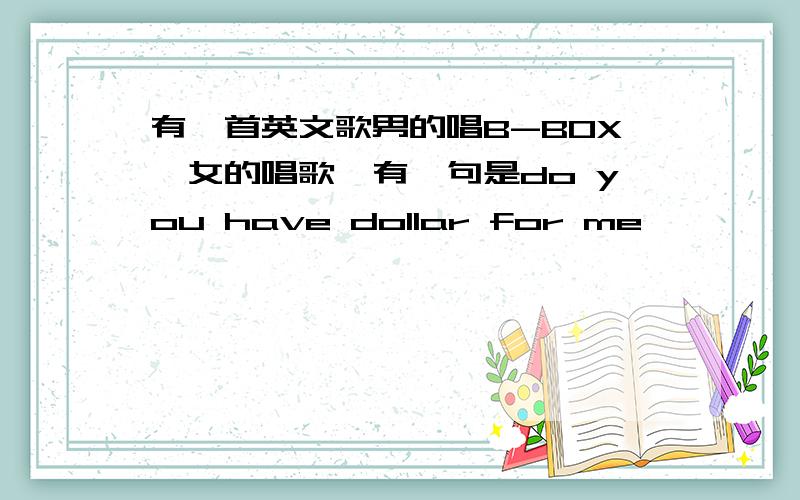 有一首英文歌男的唱B-BOX,女的唱歌,有一句是do you have dollar for me