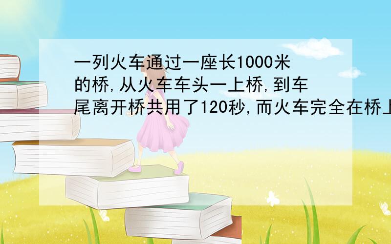 一列火车通过一座长1000米的桥,从火车车头一上桥,到车尾离开桥共用了120秒,而火车完全在桥上的时间为80秒,你知道火车有多长吗?它的速度是多少?