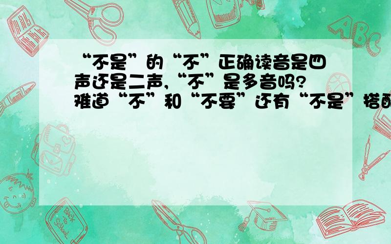 “不是”的“不”正确读音是四声还是二声,“不”是多音吗?难道“不”和“不要”还有“不是”搭配的时候读二声吗?