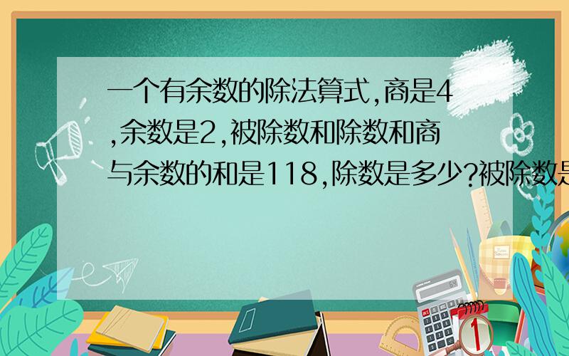 一个有余数的除法算式,商是4,余数是2,被除数和除数和商与余数的和是118,除数是多少?被除数是多少?要方法