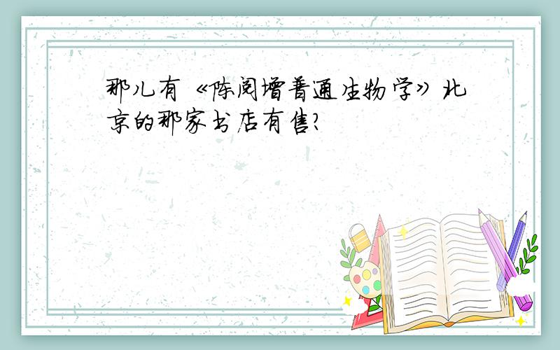 那儿有《陈阅增普通生物学》北京的那家书店有售?