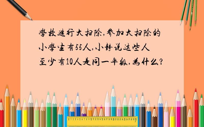 学校进行大扫除,参加大扫除的小学生有55人,小静说这些人至少有10人是同一年级,为什么?