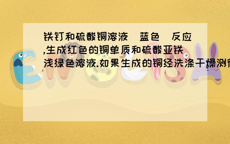 铁钉和硫酸铜溶液(蓝色)反应,生成红色的铜单质和硫酸亚铁浅绿色溶液.如果生成的铜经洗涤干燥测得质量为25.6g,求铁钉被消耗了多少克?生成硫酸亚铁的质量为多少克?