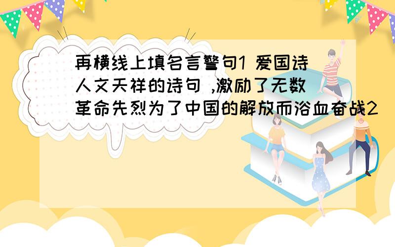 再横线上填名言警句1 爱国诗人文天祥的诗句 ,激励了无数革命先烈为了中国的解放而浴血奋战2 （ ）,（ ）这个谚语告诉我们一定要牢牢把握机遇,切不可让时机拜拜错失.3 小明读书不爱思考