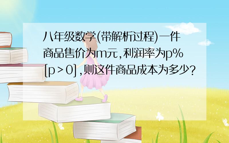 八年级数学(带解析过程)一件商品售价为m元,利润率为p%[p＞0],则这件商品成本为多少?