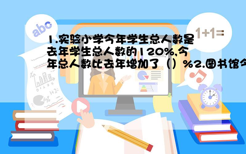 1.实验小学今年学生总人数是去年学生总人数的120%,今年总人数比去年增加了（）%2.图书馆今年的图书比去年增加了15%,今年的图书是去年的（）%3.一件衣服降价10%,现价是原价的（）%4.华联超