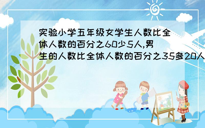 实验小学五年级女学生人数比全体人数的百分之60少5人,男生的人数比全体人数的百分之35多20人,男女生共多