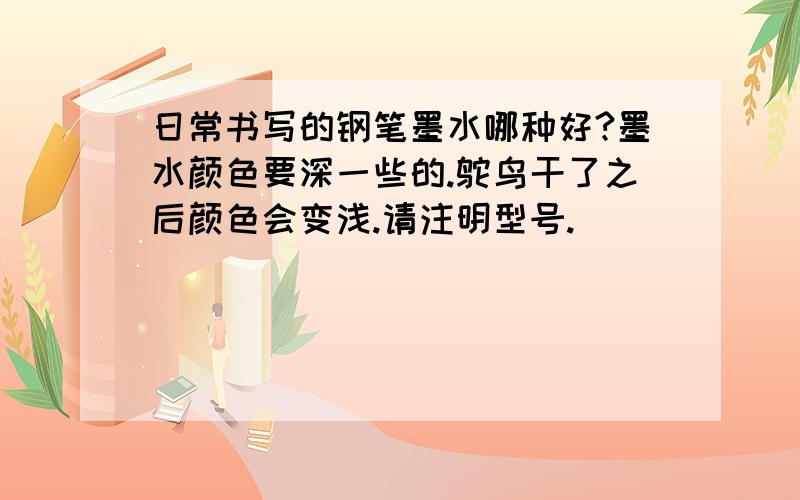 日常书写的钢笔墨水哪种好?墨水颜色要深一些的.鸵鸟干了之后颜色会变浅.请注明型号.