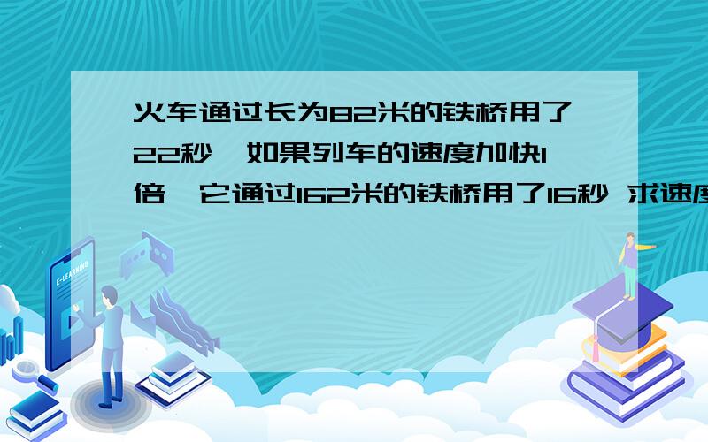 火车通过长为82米的铁桥用了22秒,如果列车的速度加快1倍,它通过162米的铁桥用了16秒 求速度和长度