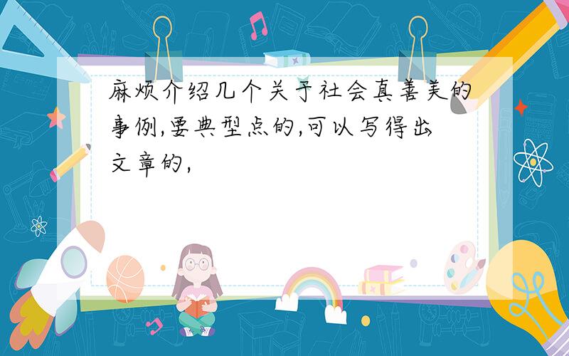 麻烦介绍几个关于社会真善美的事例,要典型点的,可以写得出文章的,