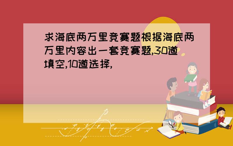 求海底两万里竞赛题根据海底两万里内容出一套竞赛题,30道填空,10道选择,