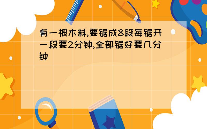 有一根木料,要锯成8段每锯开一段要2分钟,全部锯好要几分钟