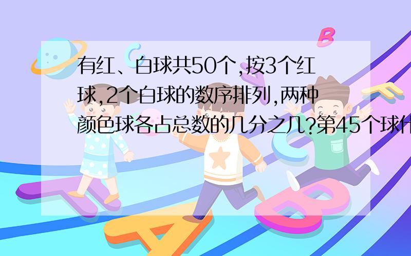 有红、白球共50个,按3个红球,2个白球的数序排列,两种颜色球各占总数的几分之几?第45个球什么颜色?