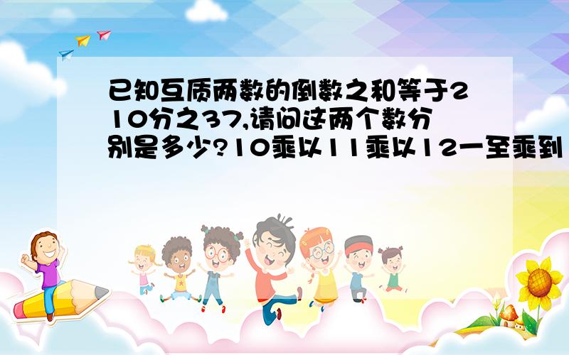 已知互质两数的倒数之和等于210分之37,请问这两个数分别是多少?10乘以11乘以12一至乘到100的积的末尾有多少个零?1除以10分之1＋11分之1＋12分之1＋.＋19分之1的和,化简后整数部分是多少?