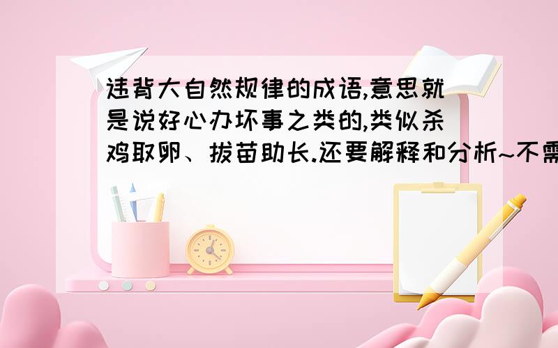 违背大自然规律的成语,意思就是说好心办坏事之类的,类似杀鸡取卵、拔苗助长.还要解释和分析~不需要故事啊亲们~