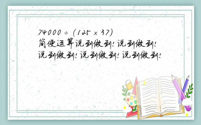 74000÷(125×37)简便运算说到做到!说到做到!说到做到!说到做到!说到做到!