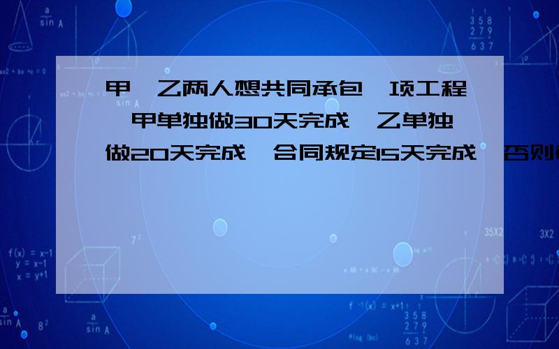 甲、乙两人想共同承包一项工程,甲单独做30天完成,乙单独做20天完成,合同规定15天完成,否则每超过1天罚1000元,甲、乙两人经商量最后签了该合同.（1）正常情况下,甲、乙两人能否履行该合同