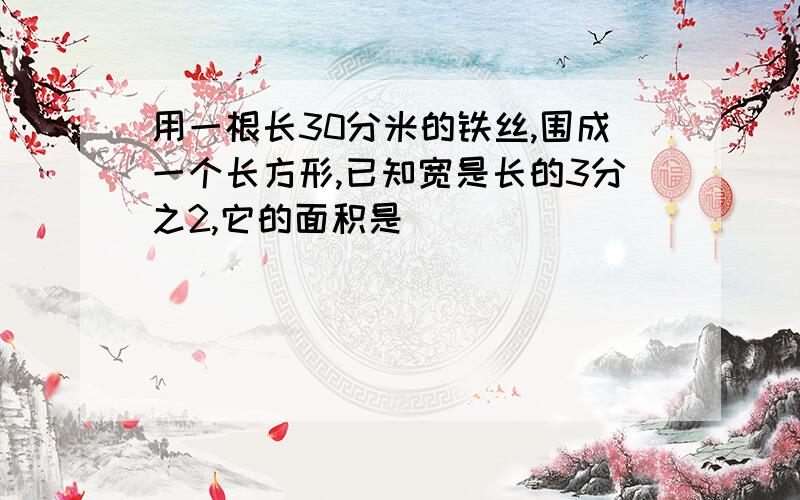 用一根长30分米的铁丝,围成一个长方形,已知宽是长的3分之2,它的面积是()