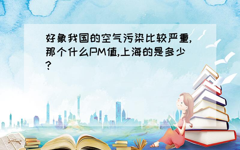 好象我国的空气污染比较严重,那个什么PM值,上海的是多少?