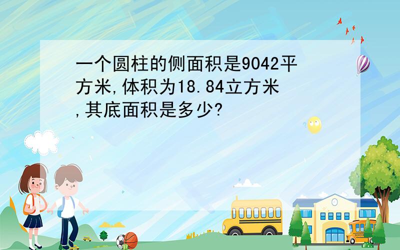 一个圆柱的侧面积是9042平方米,体积为18.84立方米,其底面积是多少?