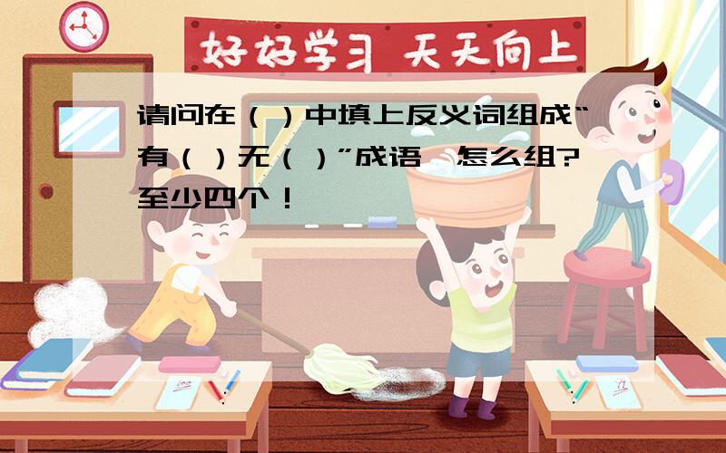 请问在（）中填上反义词组成“有（）无（）”成语,怎么组?至少四个！