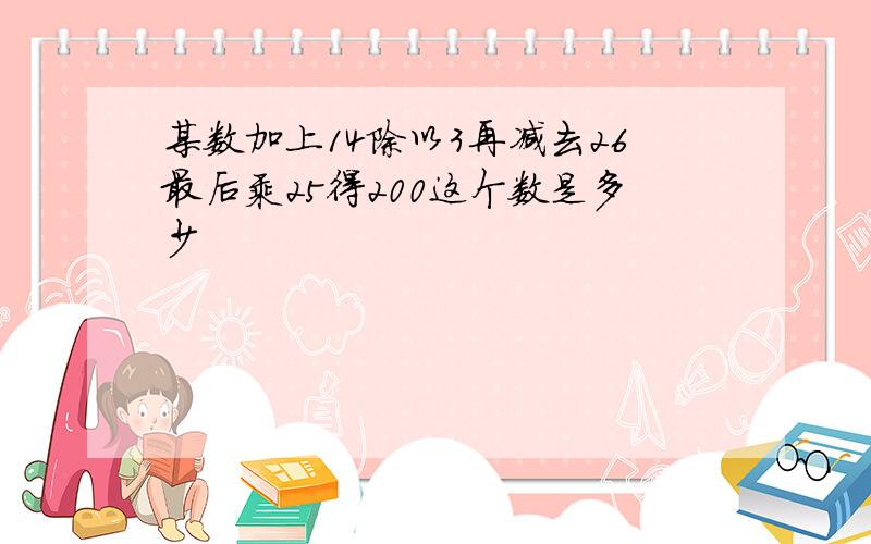 某数加上14除以3再减去26最后乘25得200这个数是多少