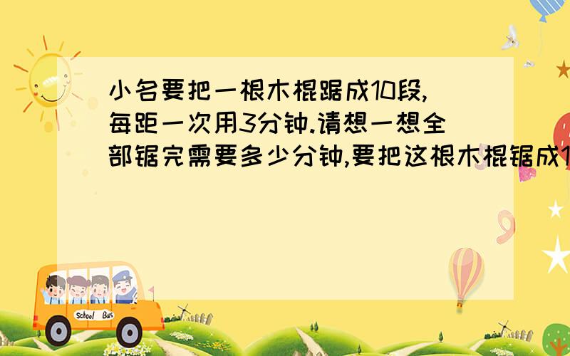 小名要把一根木棍踞成10段,每距一次用3分钟.请想一想全部锯完需要多少分钟,要把这根木棍锯成15段多少分钟?