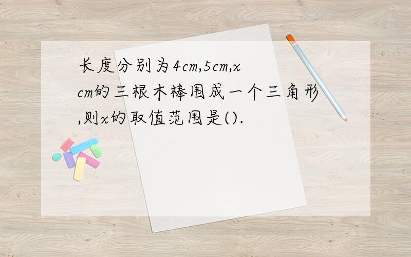 长度分别为4cm,5cm,xcm的三根木棒围成一个三角形,则x的取值范围是().