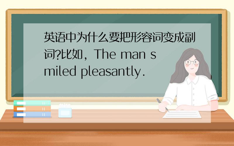 英语中为什么要把形容词变成副词?比如，The man smiled pleasantly.